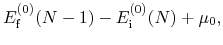 $\displaystyle E^{(0)}_{\rm f}(N-1) - E^{(0)}_{\rm i}(N) + \mu_0,$