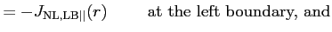 $\displaystyle = - J_{{\rm NL, LB} \vert\vert}(r) \hspace{1cm} \textrm{at the left boundary, and}$