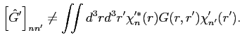 $\displaystyle \left[{\hat G}'\right]_{n n'} \neq \iint d^3 r d^3 r' \chi'^{*}_n(r) G(r,r') \chi'_{n'}(r').$